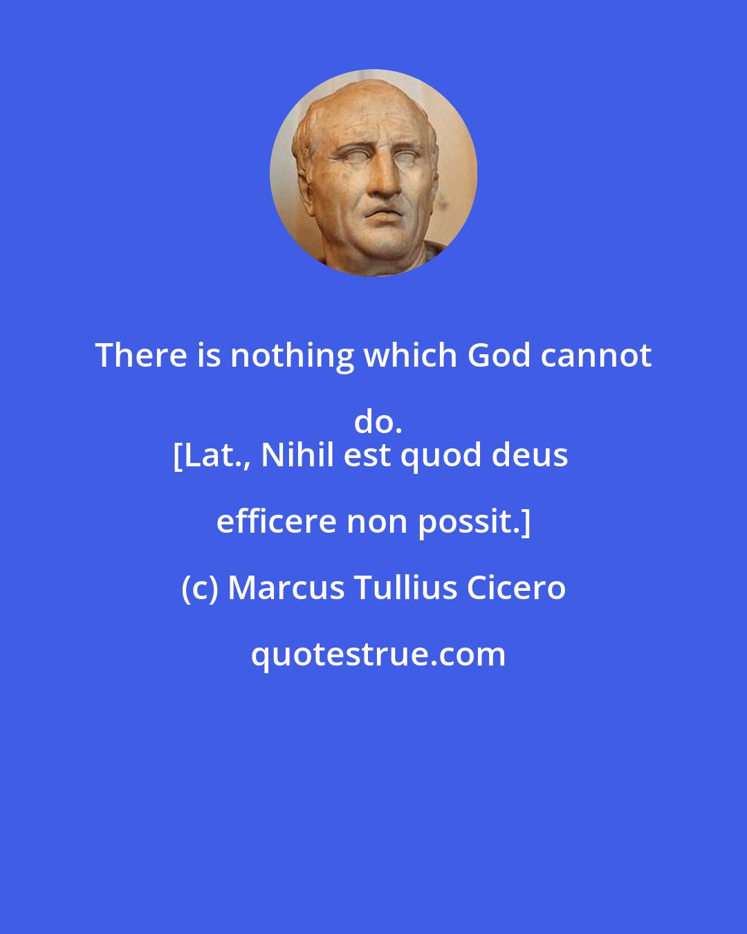 Marcus Tullius Cicero: There is nothing which God cannot do.
[Lat., Nihil est quod deus efficere non possit.]