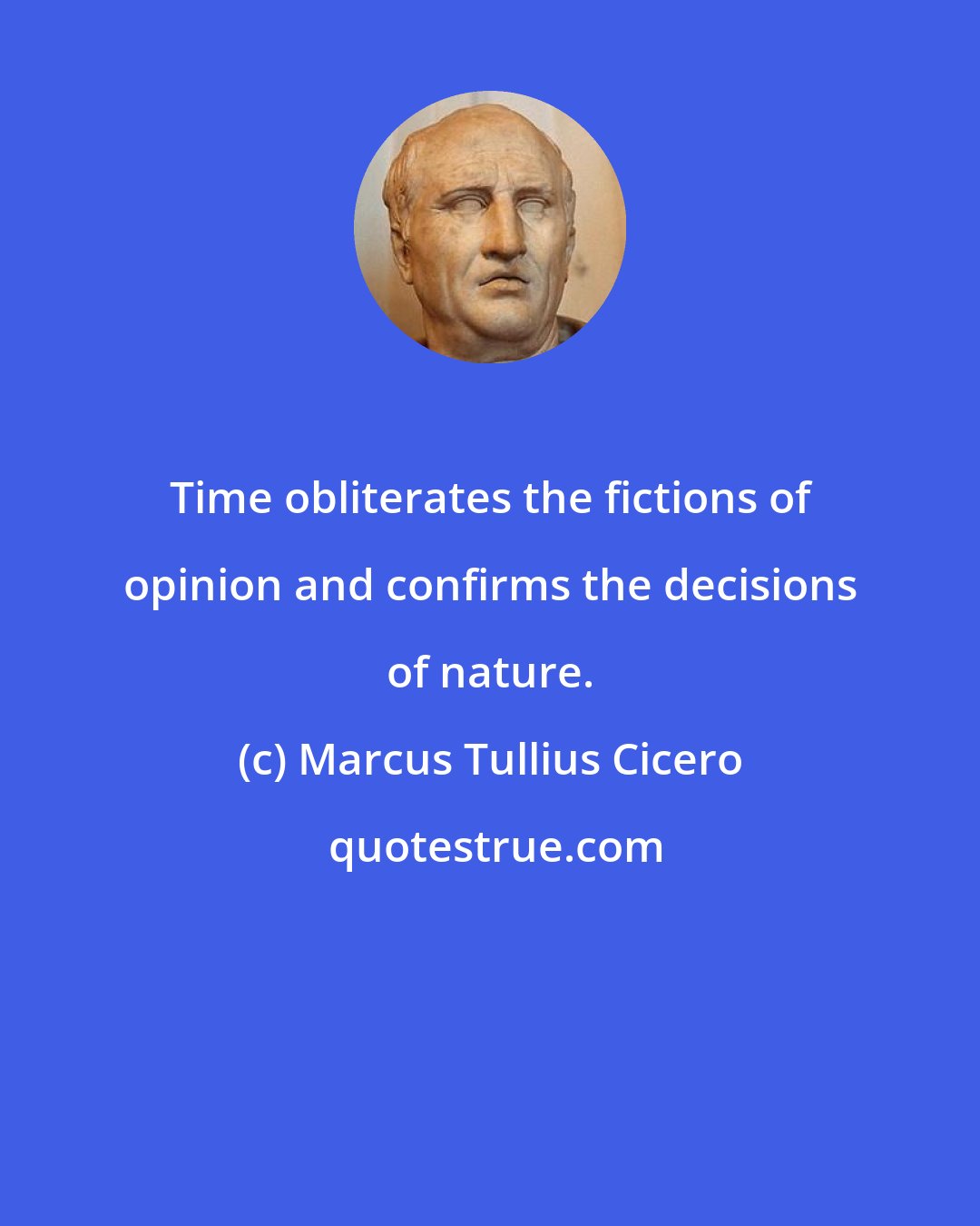 Marcus Tullius Cicero: Time obliterates the fictions of opinion and confirms the decisions of nature.