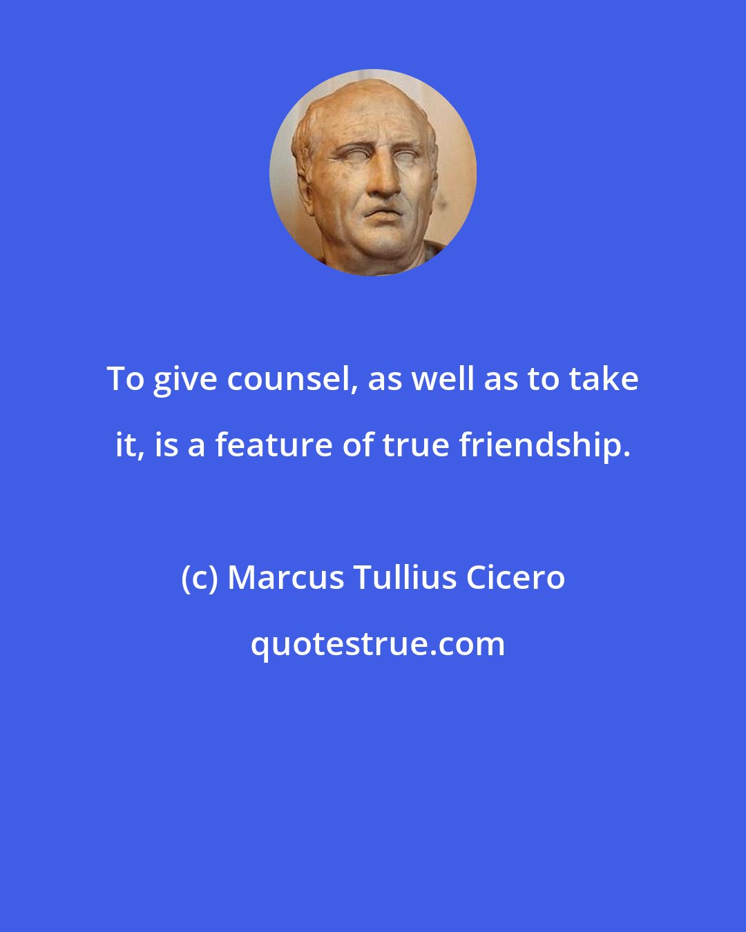 Marcus Tullius Cicero: To give counsel, as well as to take it, is a feature of true friendship.