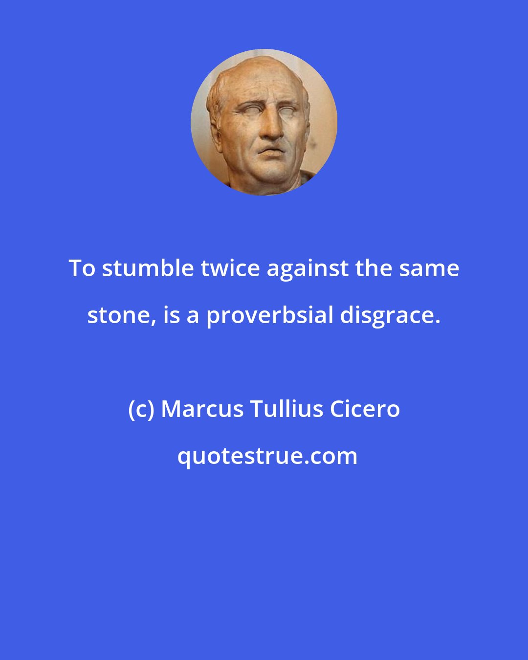 Marcus Tullius Cicero: To stumble twice against the same stone, is a proverbsial disgrace.