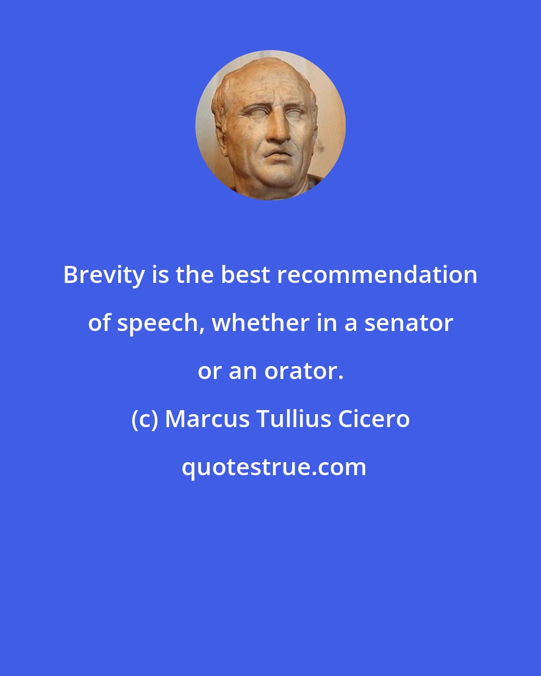 Marcus Tullius Cicero: Brevity is the best recommendation of speech, whether in a senator or an orator.