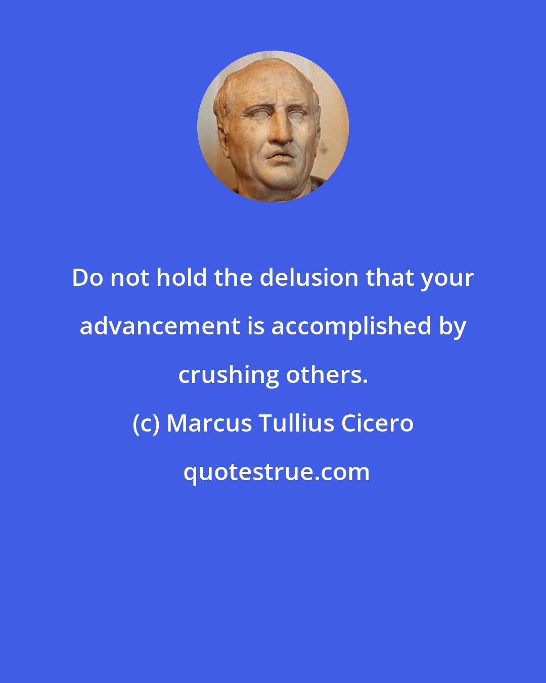 Marcus Tullius Cicero: Do not hold the delusion that your advancement is accomplished by crushing others.