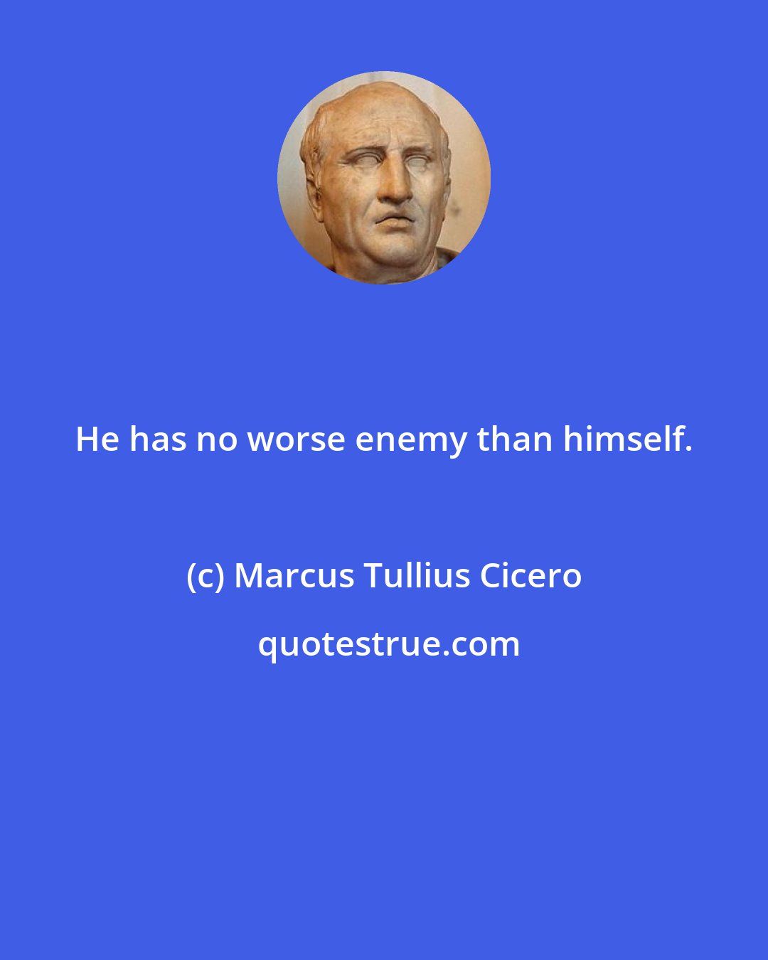 Marcus Tullius Cicero: He has no worse enemy than himself.