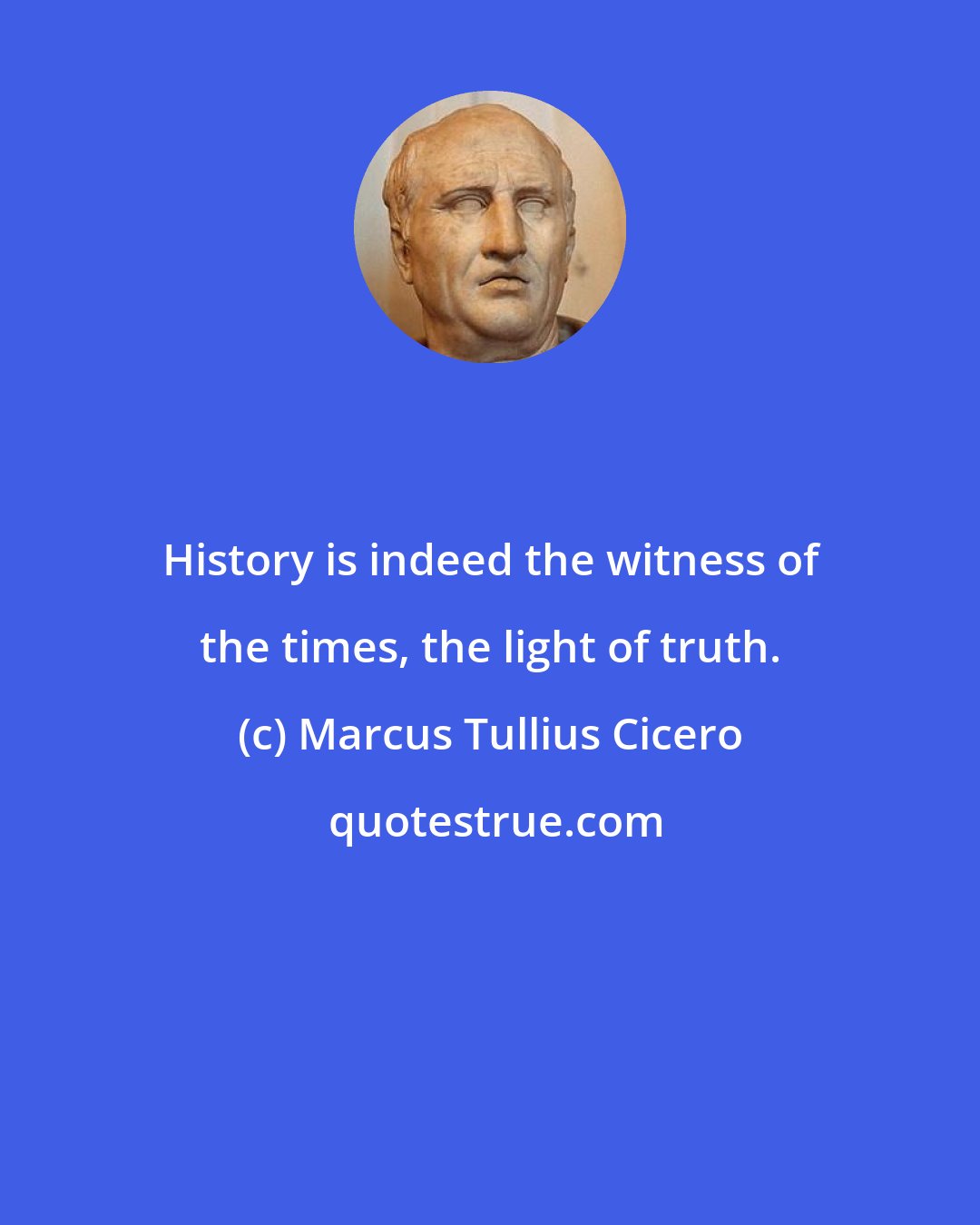 Marcus Tullius Cicero: History is indeed the witness of the times, the light of truth.