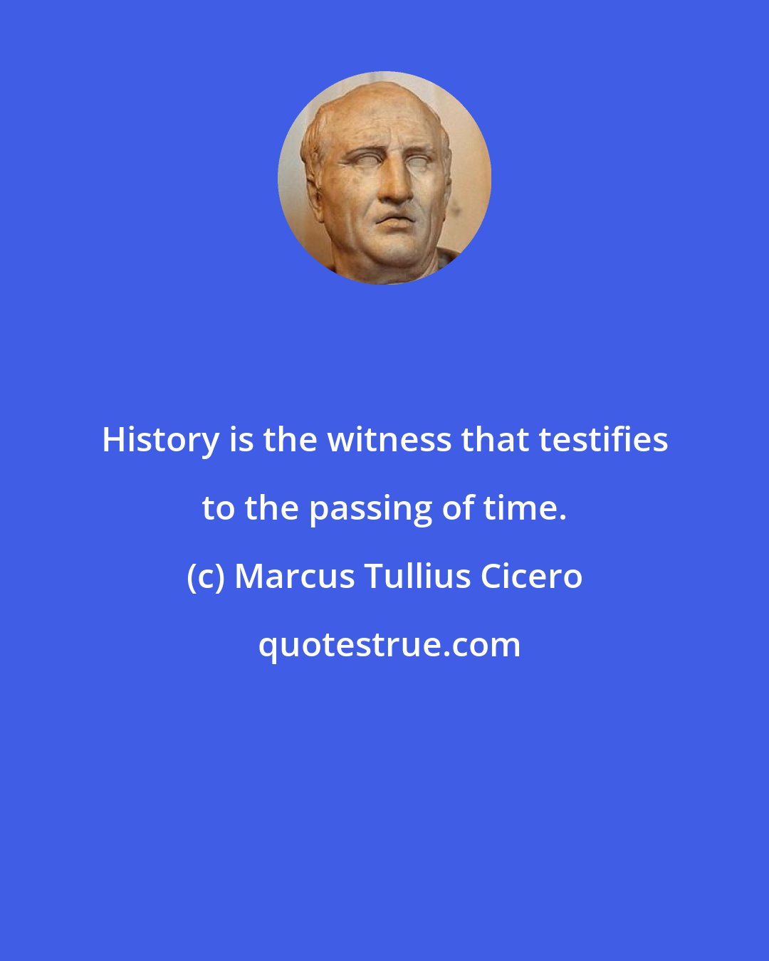 Marcus Tullius Cicero: History is the witness that testifies to the passing of time.