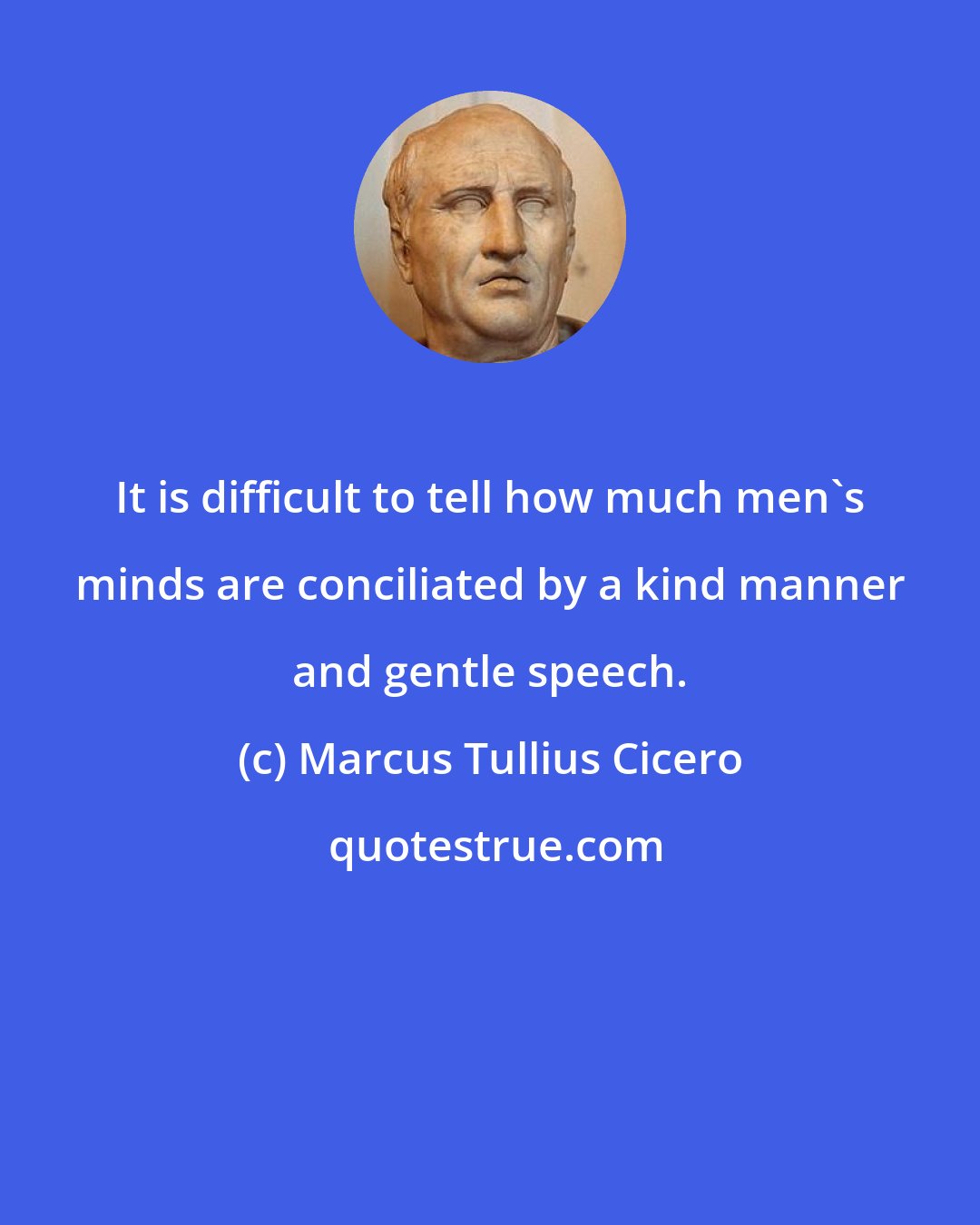 Marcus Tullius Cicero: It is difficult to tell how much men's minds are conciliated by a kind manner and gentle speech.