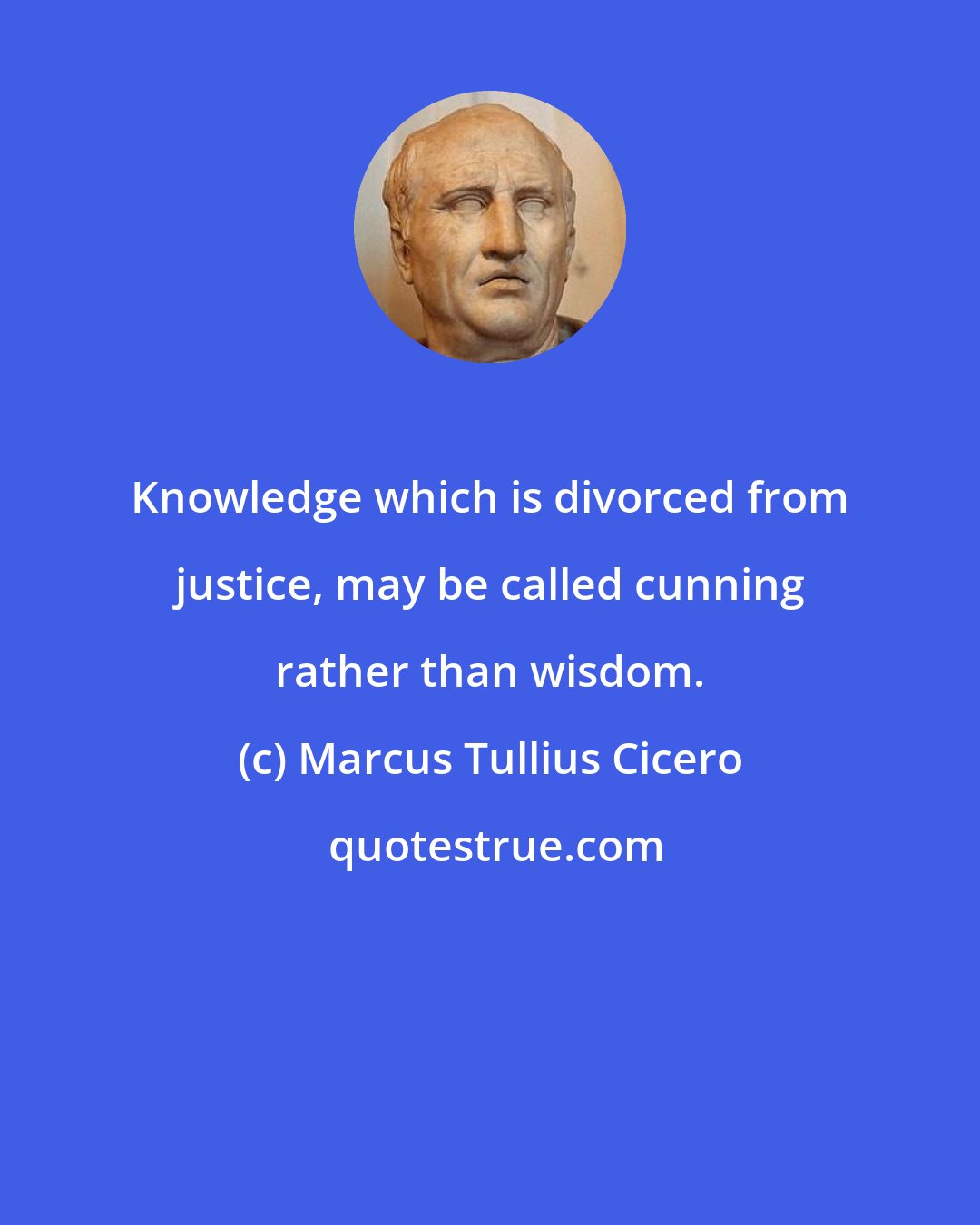 Marcus Tullius Cicero: Knowledge which is divorced from justice, may be called cunning rather than wisdom.