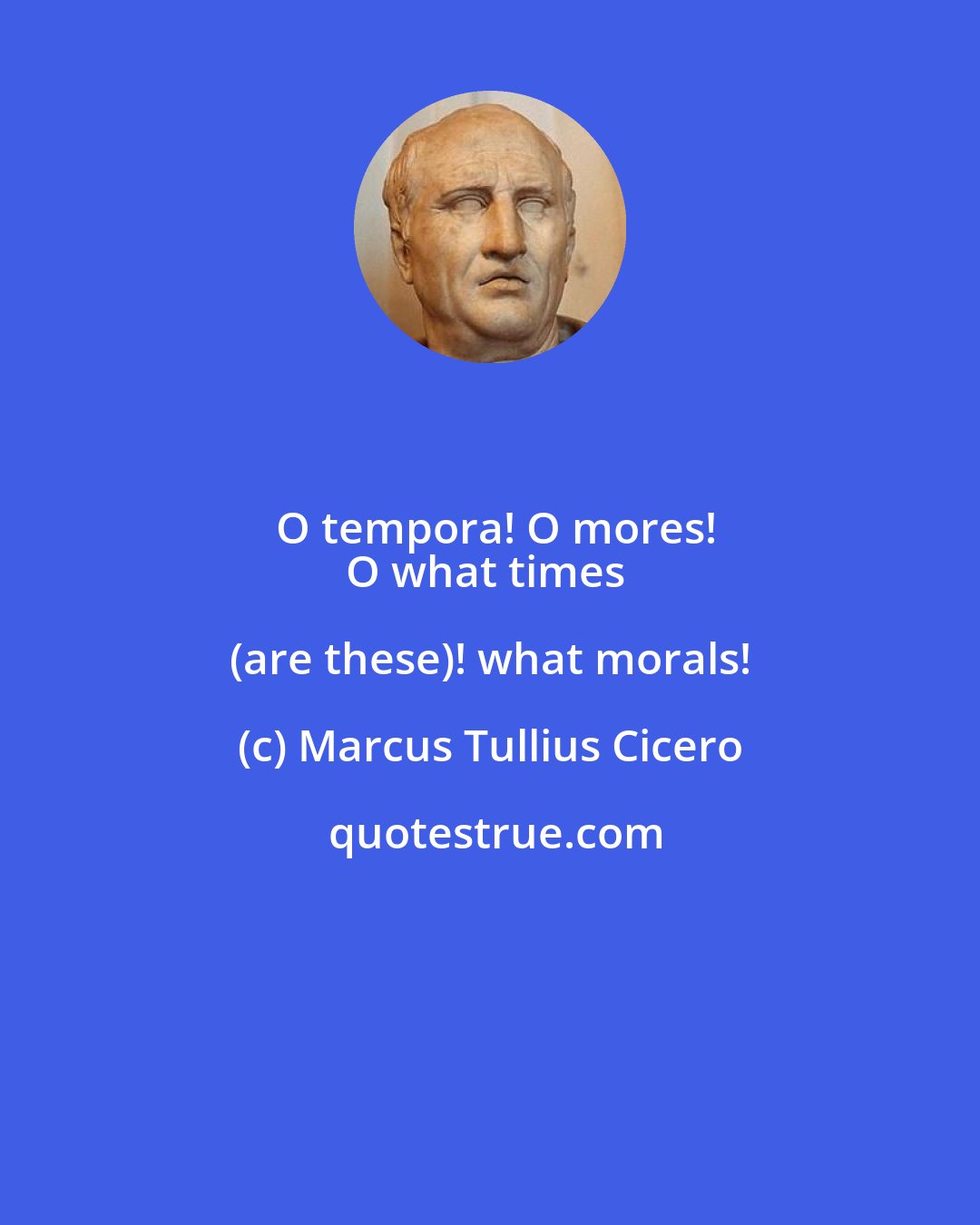 Marcus Tullius Cicero: O tempora! O mores!
O what times (are these)! what morals!