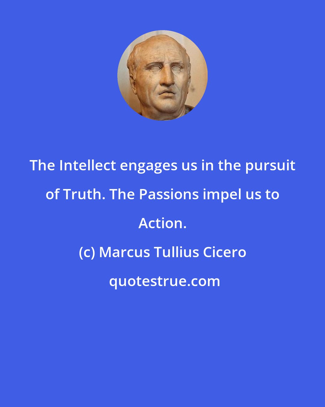 Marcus Tullius Cicero: The Intellect engages us in the pursuit of Truth. The Passions impel us to Action.