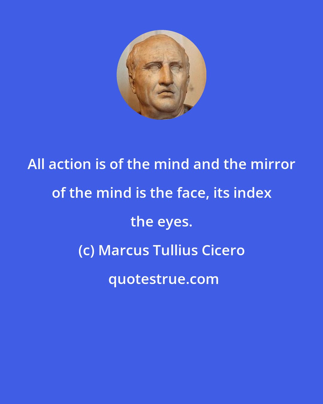 Marcus Tullius Cicero: All action is of the mind and the mirror of the mind is the face, its index the eyes.