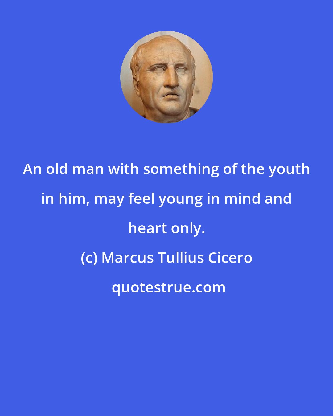 Marcus Tullius Cicero: An old man with something of the youth in him, may feel young in mind and heart only.