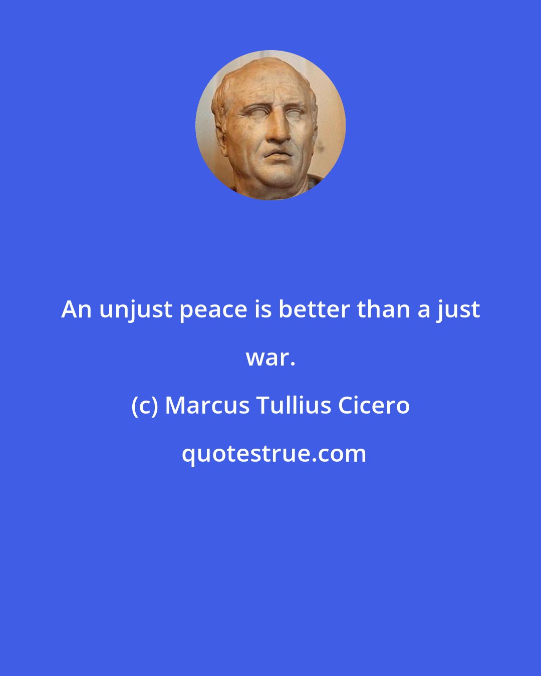 Marcus Tullius Cicero: An unjust peace is better than a just war.