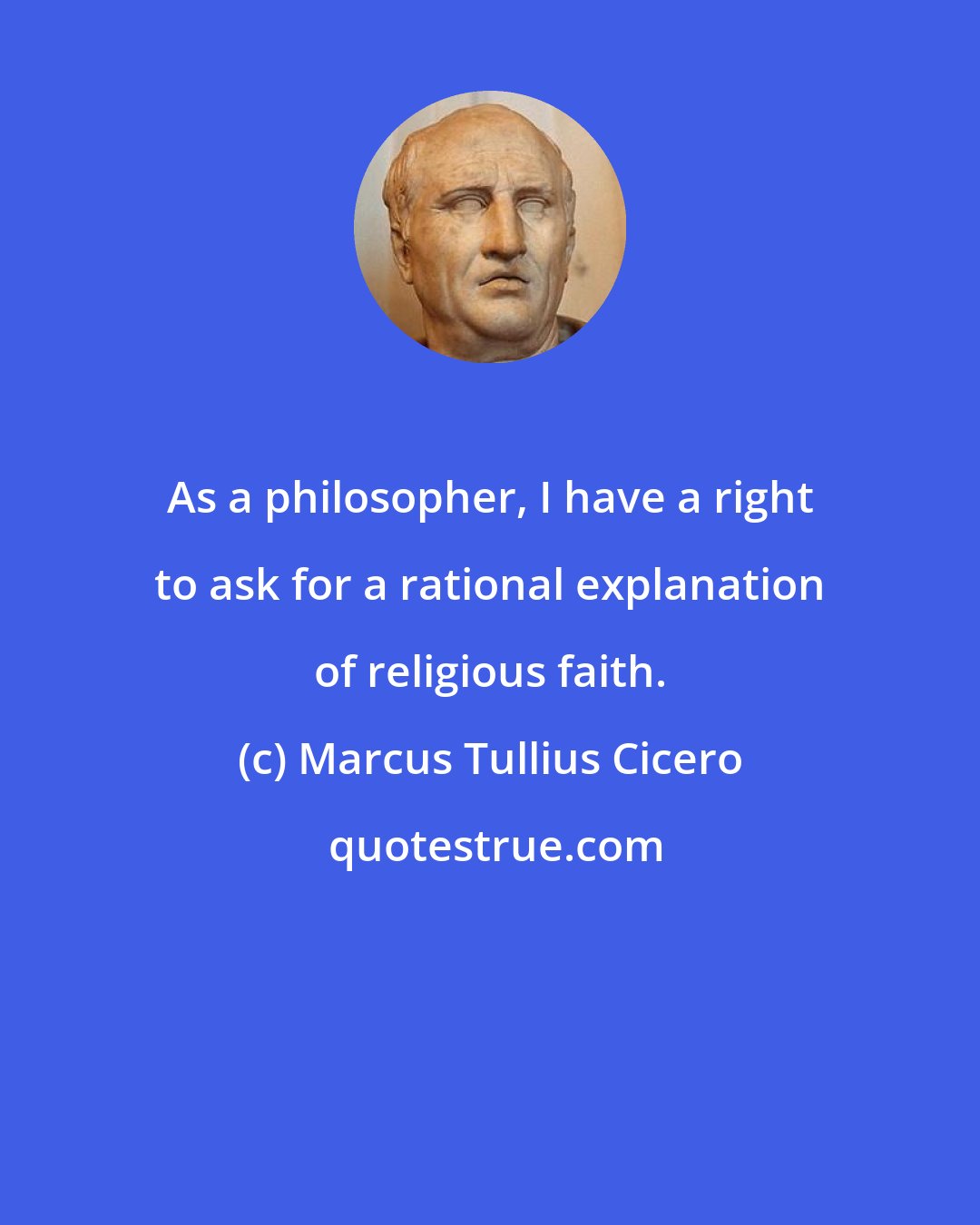 Marcus Tullius Cicero: As a philosopher, I have a right to ask for a rational explanation of religious faith.