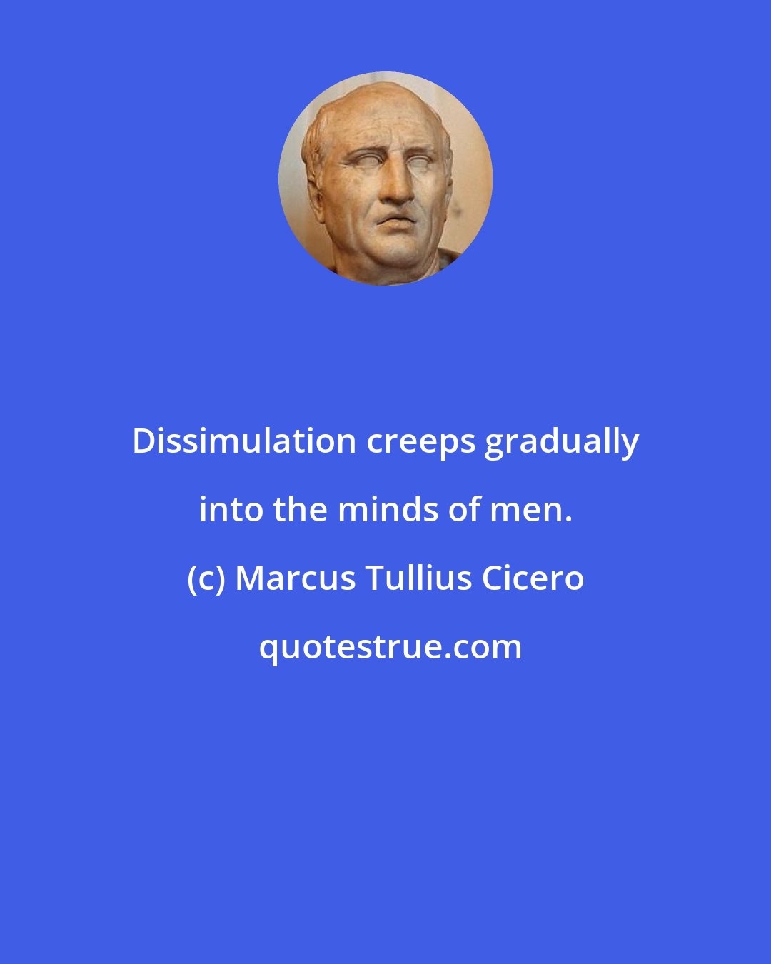 Marcus Tullius Cicero: Dissimulation creeps gradually into the minds of men.