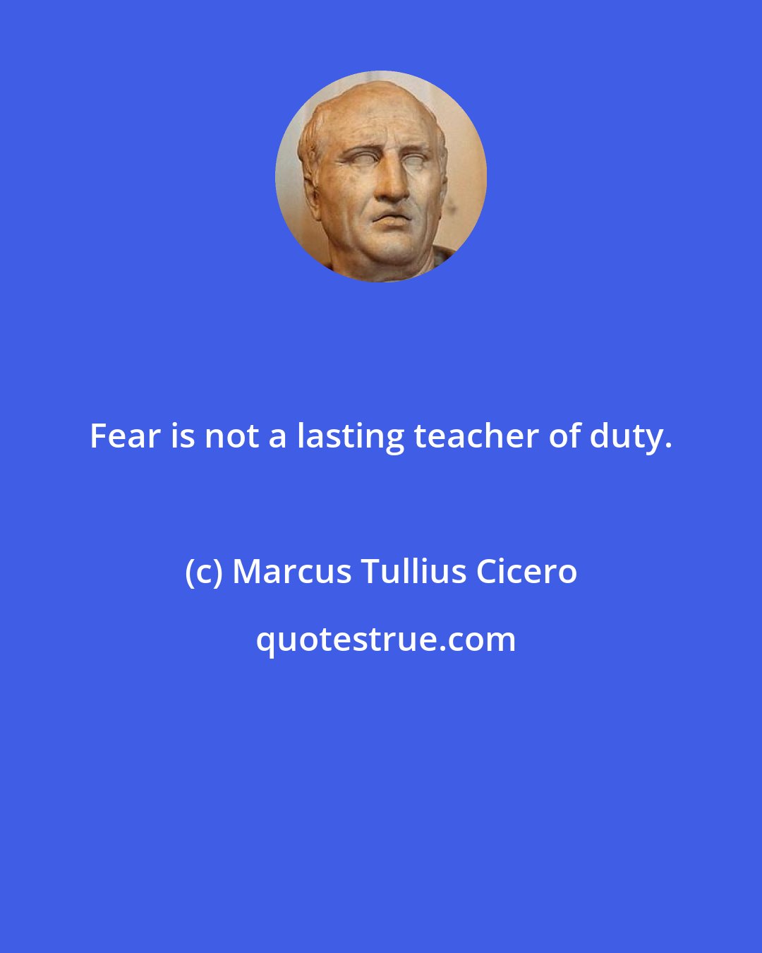 Marcus Tullius Cicero: Fear is not a lasting teacher of duty.