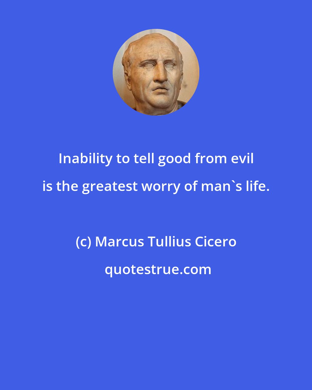 Marcus Tullius Cicero: Inability to tell good from evil is the greatest worry of man's life.