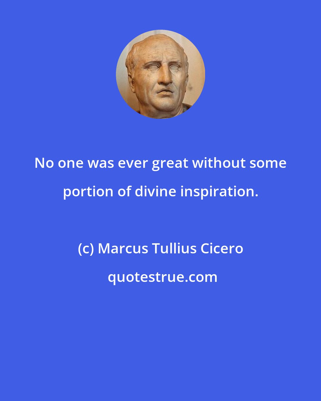 Marcus Tullius Cicero: No one was ever great without some portion of divine inspiration.