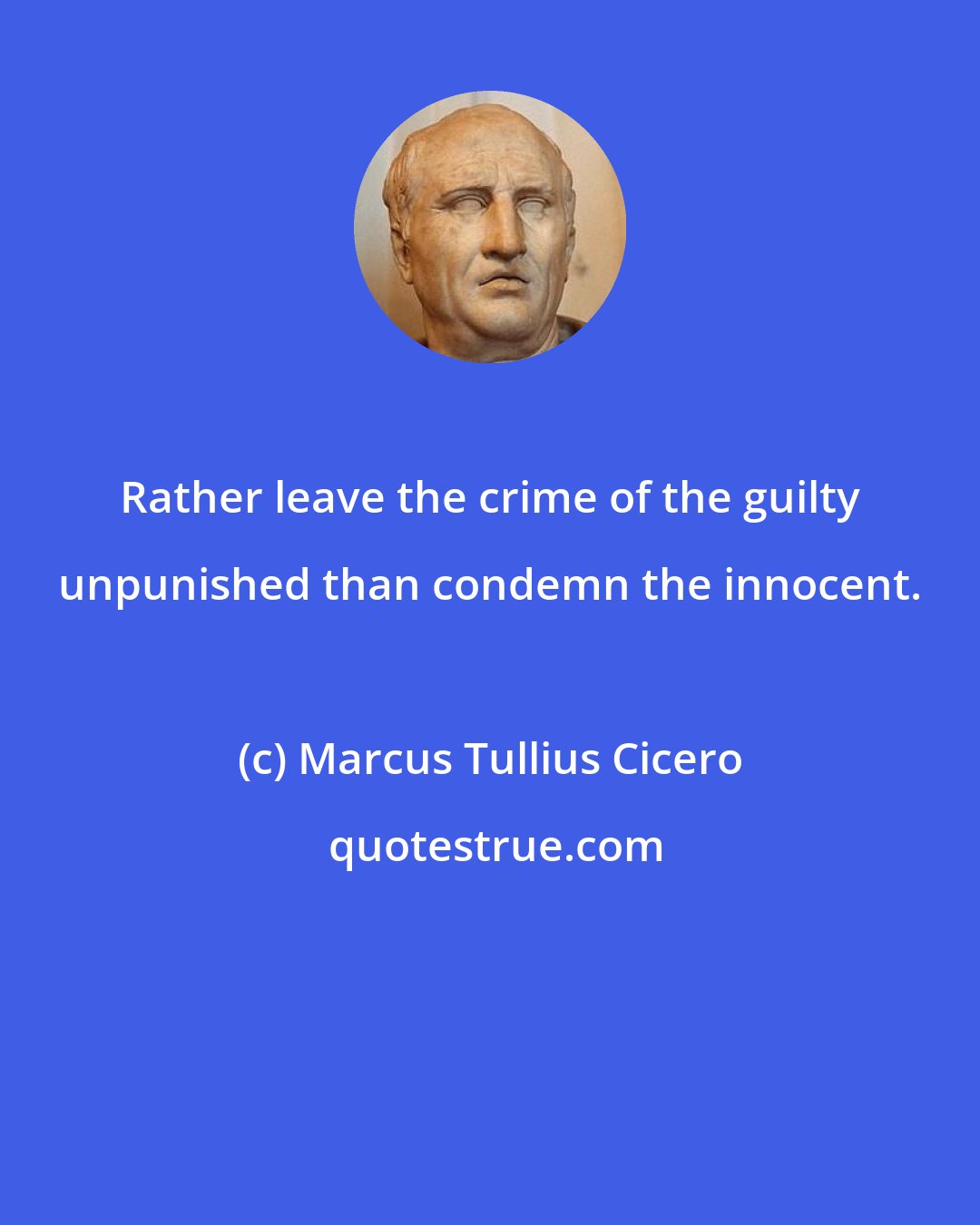 Marcus Tullius Cicero: Rather leave the crime of the guilty unpunished than condemn the innocent.