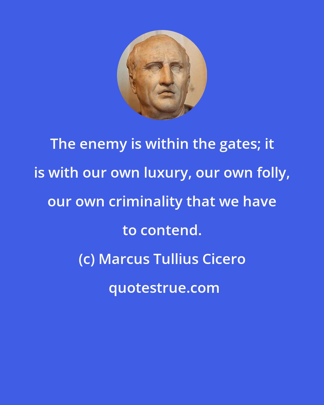 Marcus Tullius Cicero: The enemy is within the gates; it is with our own luxury, our own folly, our own criminality that we have to contend.