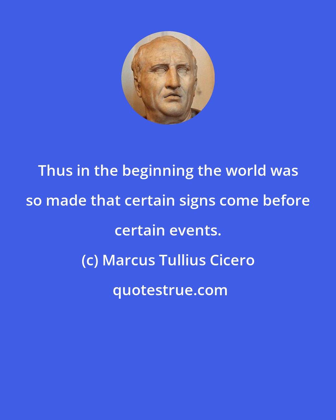 Marcus Tullius Cicero: Thus in the beginning the world was so made that certain signs come before certain events.