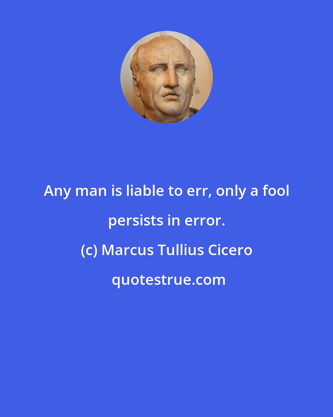 Marcus Tullius Cicero: Any man is liable to err, only a fool persists in error.