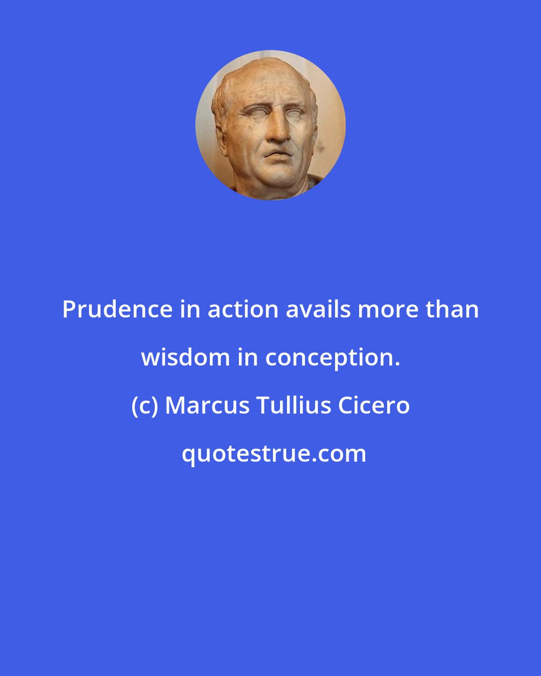 Marcus Tullius Cicero: Prudence in action avails more than wisdom in conception.