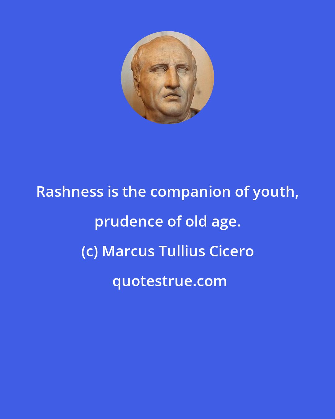 Marcus Tullius Cicero: Rashness is the companion of youth, prudence of old age.