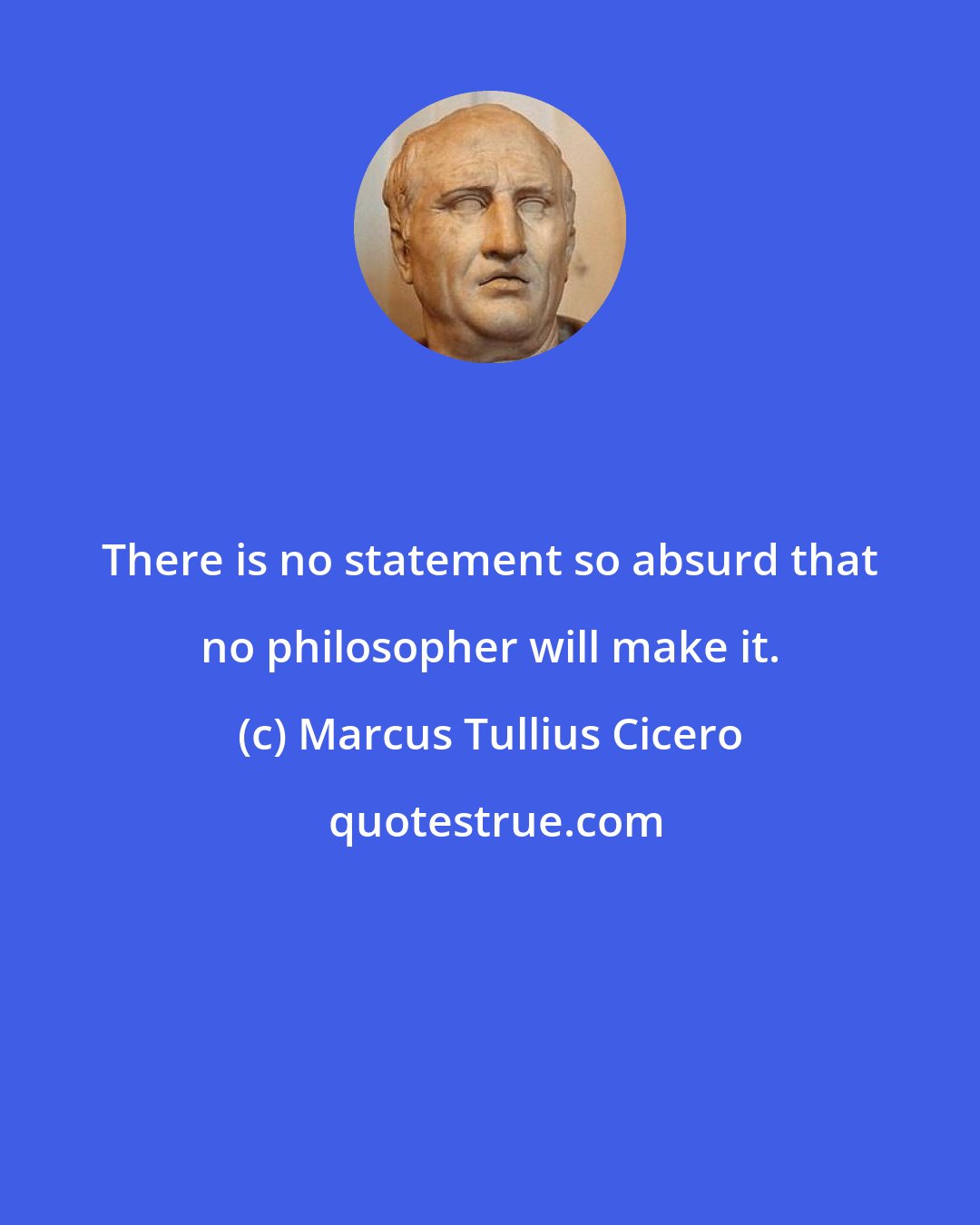 Marcus Tullius Cicero: There is no statement so absurd that no philosopher will make it.