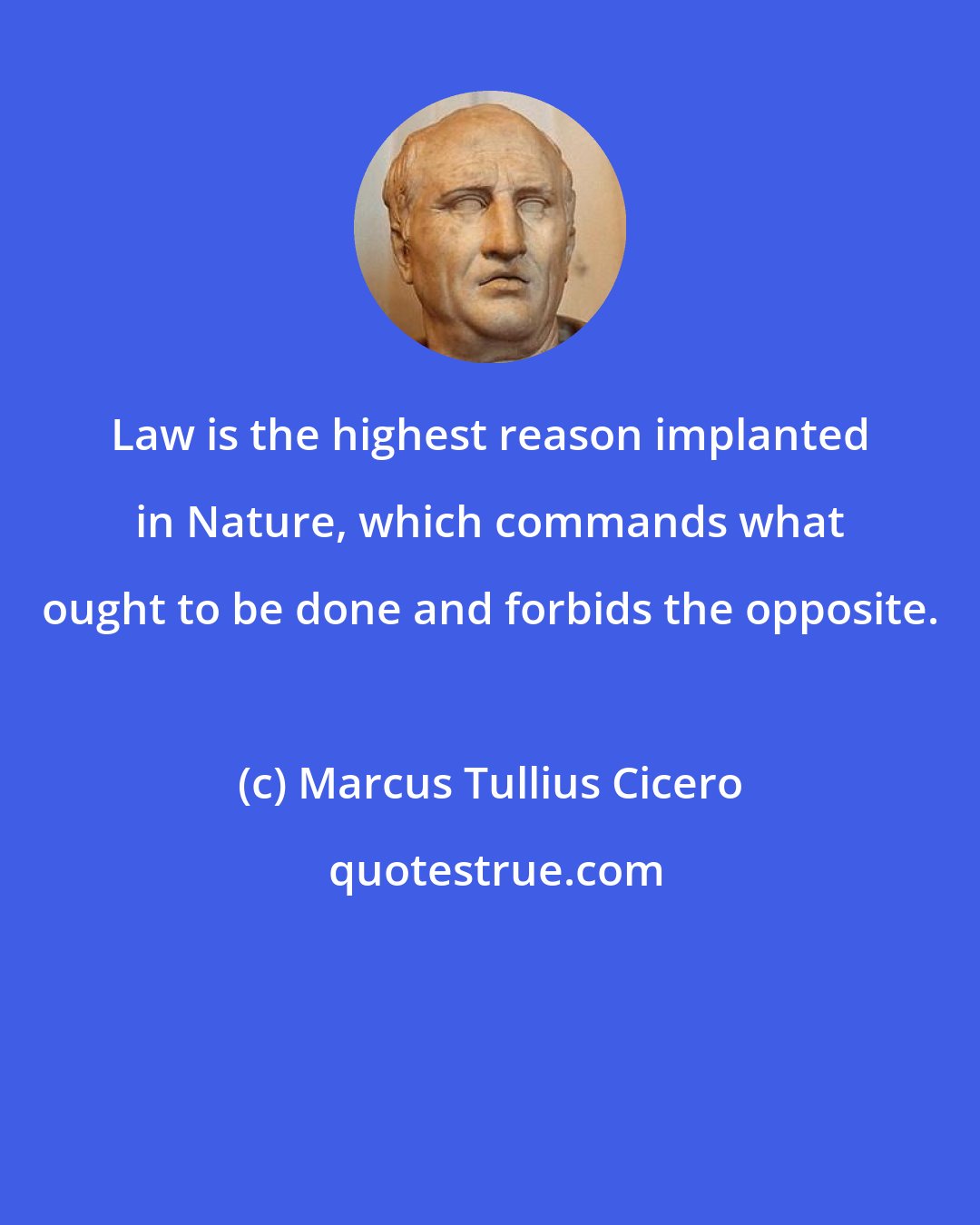 Marcus Tullius Cicero: Law is the highest reason implanted in Nature, which commands what ought to be done and forbids the opposite.