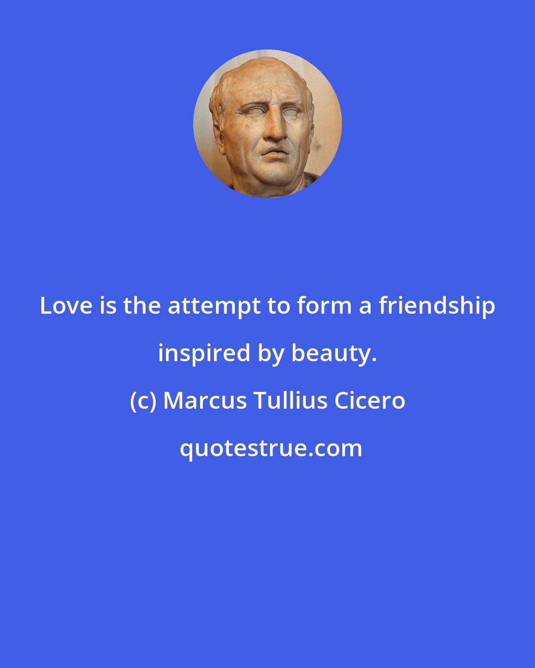 Marcus Tullius Cicero: Love is the attempt to form a friendship inspired by beauty.