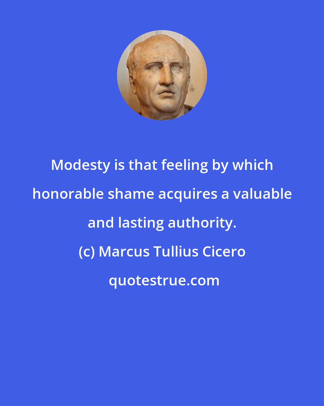 Marcus Tullius Cicero: Modesty is that feeling by which honorable shame acquires a valuable and lasting authority.