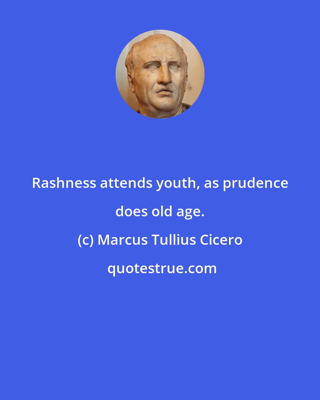 Marcus Tullius Cicero: Rashness attends youth, as prudence does old age.