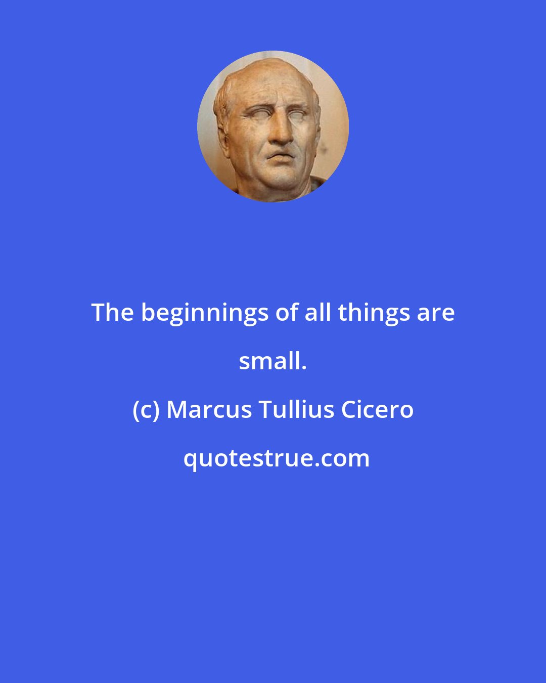 Marcus Tullius Cicero: The beginnings of all things are small.