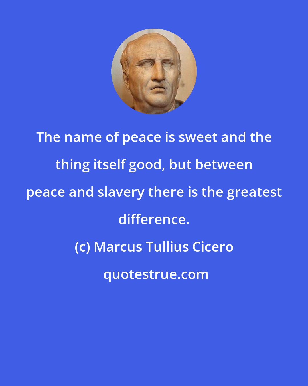 Marcus Tullius Cicero: The name of peace is sweet and the thing itself good, but between peace and slavery there is the greatest difference.