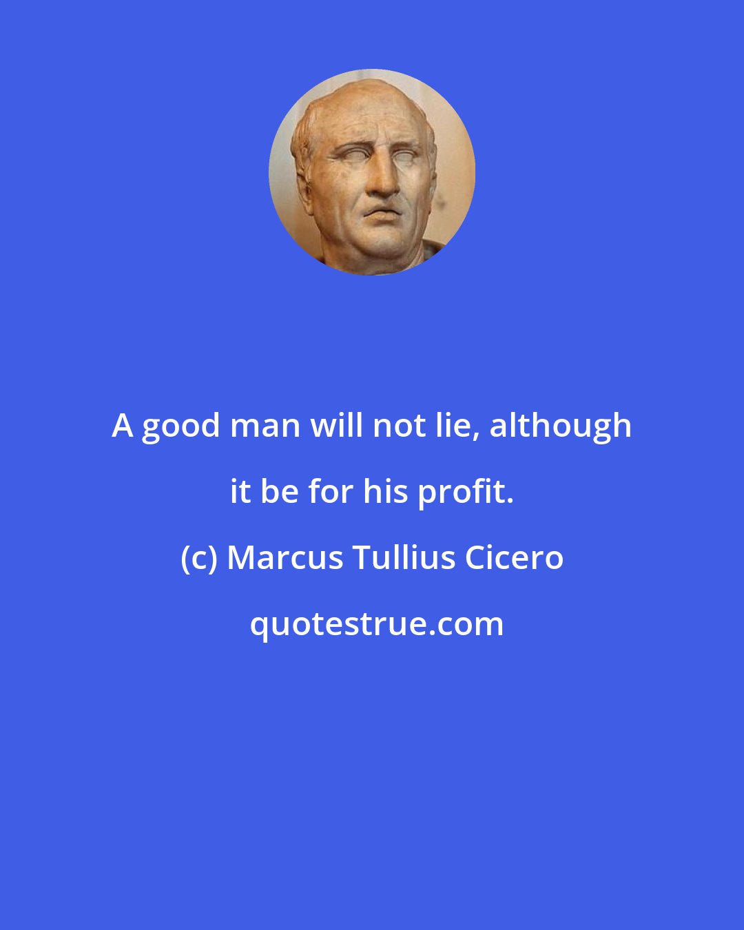 Marcus Tullius Cicero: A good man will not lie, although it be for his profit.