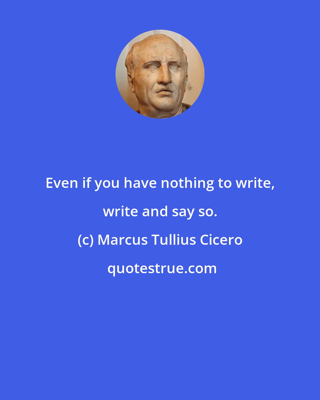 Marcus Tullius Cicero: Even if you have nothing to write, write and say so.