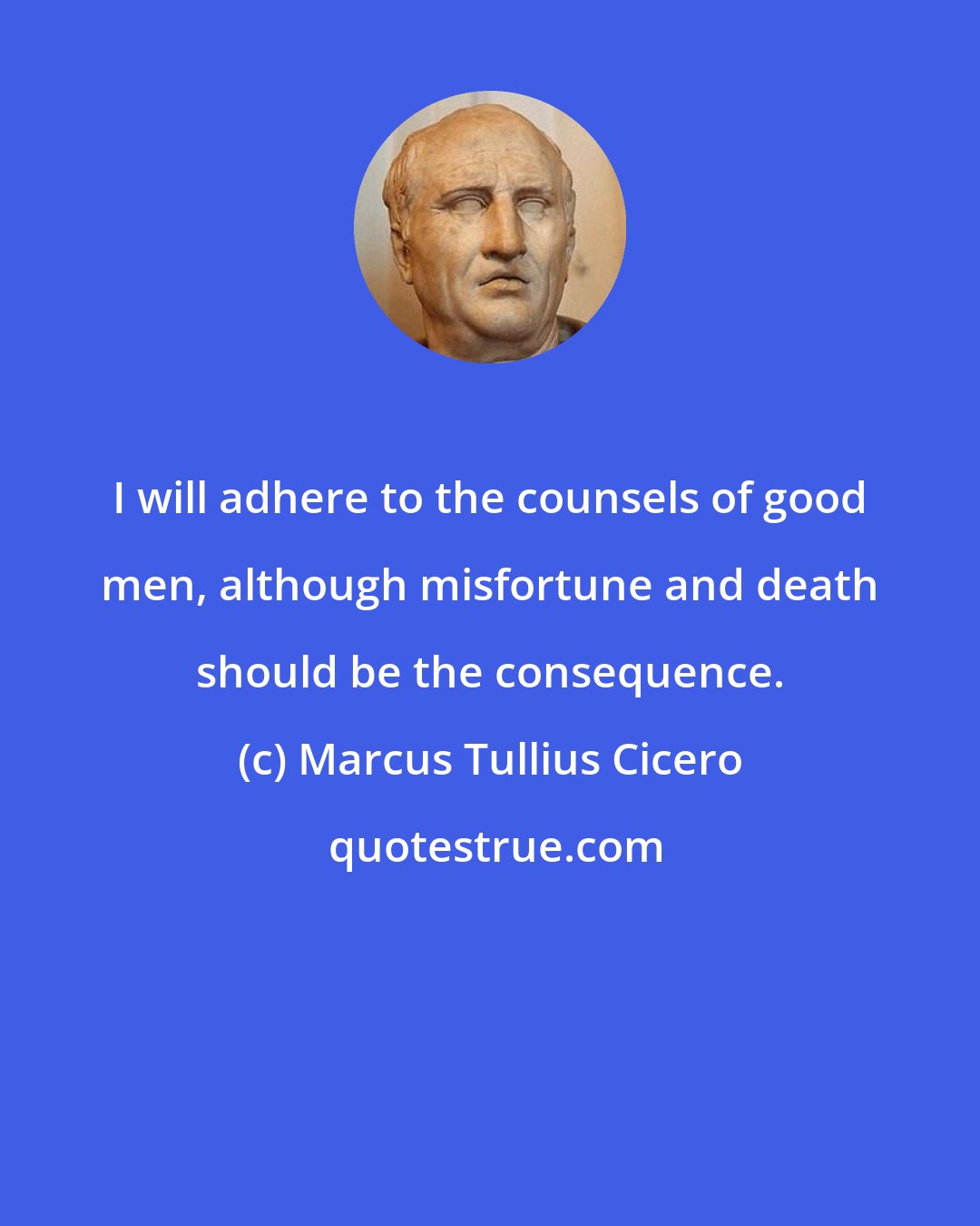 Marcus Tullius Cicero: I will adhere to the counsels of good men, although misfortune and death should be the consequence.