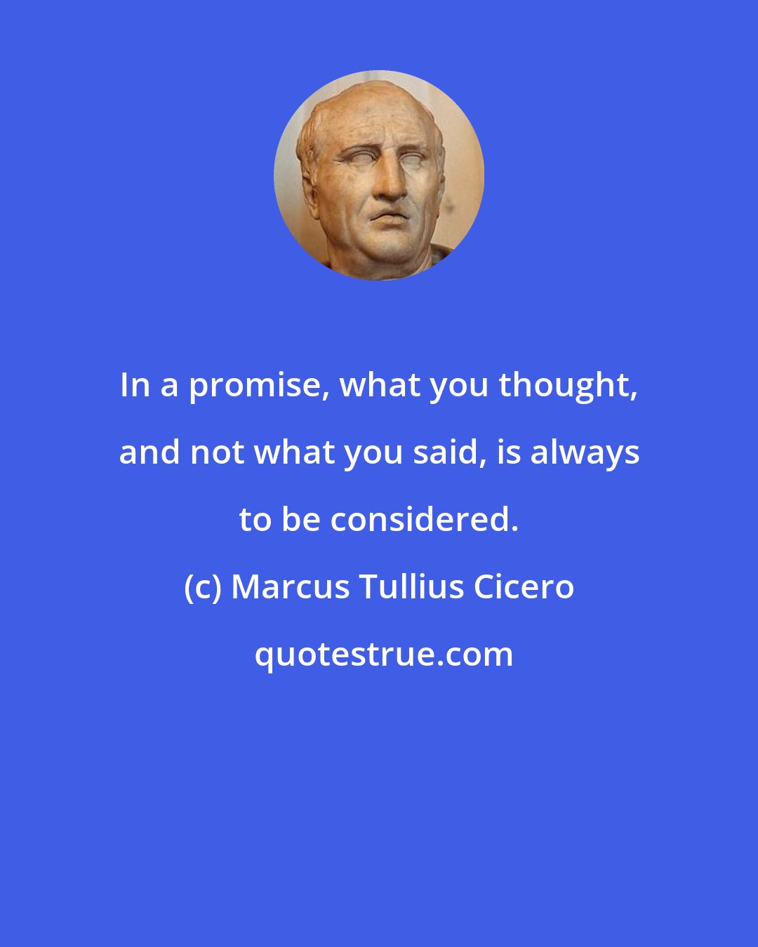 Marcus Tullius Cicero: In a promise, what you thought, and not what you said, is always to be considered.