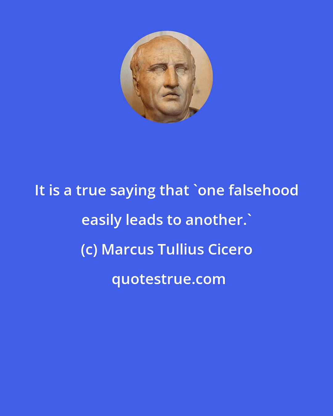 Marcus Tullius Cicero: It is a true saying that 'one falsehood easily leads to another.'