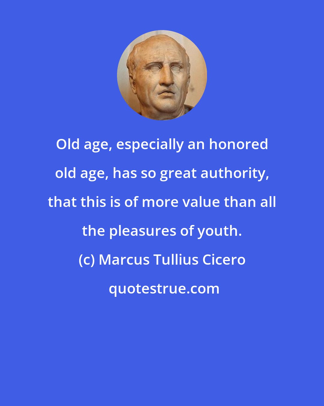 Marcus Tullius Cicero: Old age, especially an honored old age, has so great authority, that this is of more value than all the pleasures of youth.