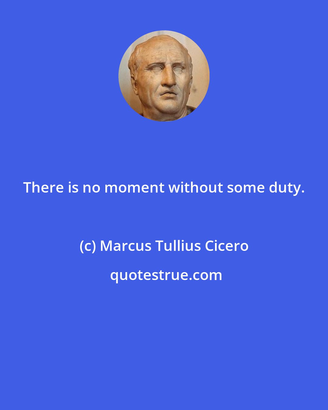 Marcus Tullius Cicero: There is no moment without some duty.