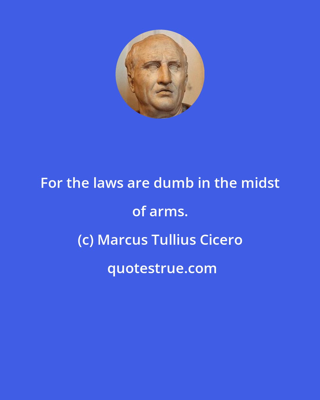 Marcus Tullius Cicero: For the laws are dumb in the midst of arms.