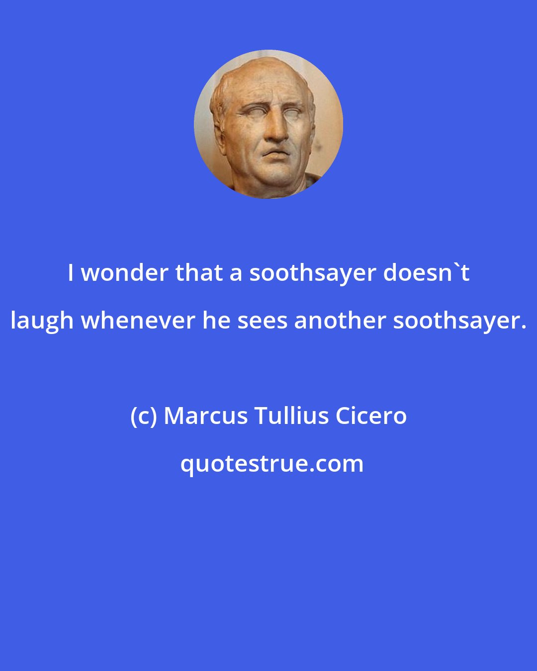 Marcus Tullius Cicero: I wonder that a soothsayer doesn't laugh whenever he sees another soothsayer.