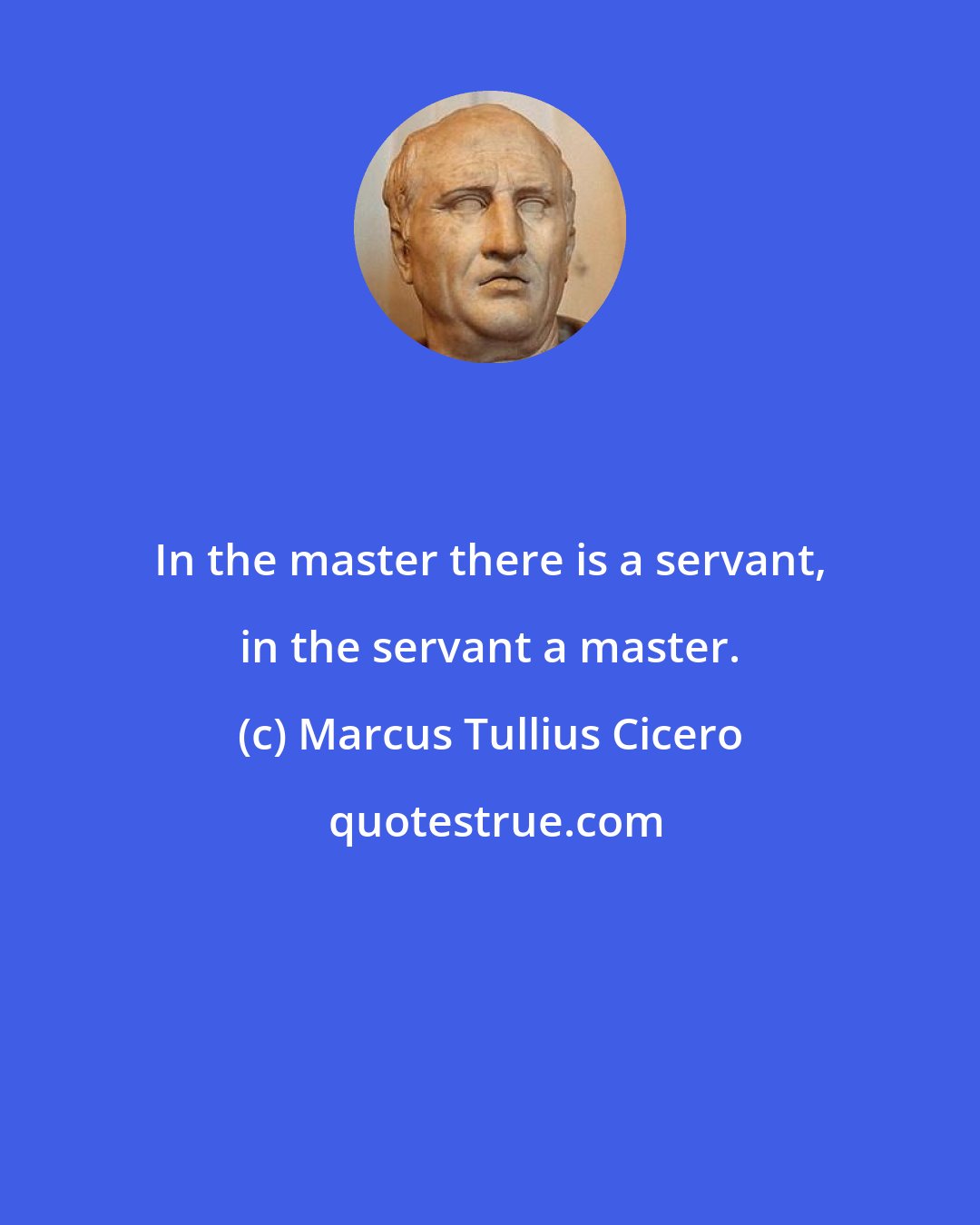 Marcus Tullius Cicero: In the master there is a servant, in the servant a master.