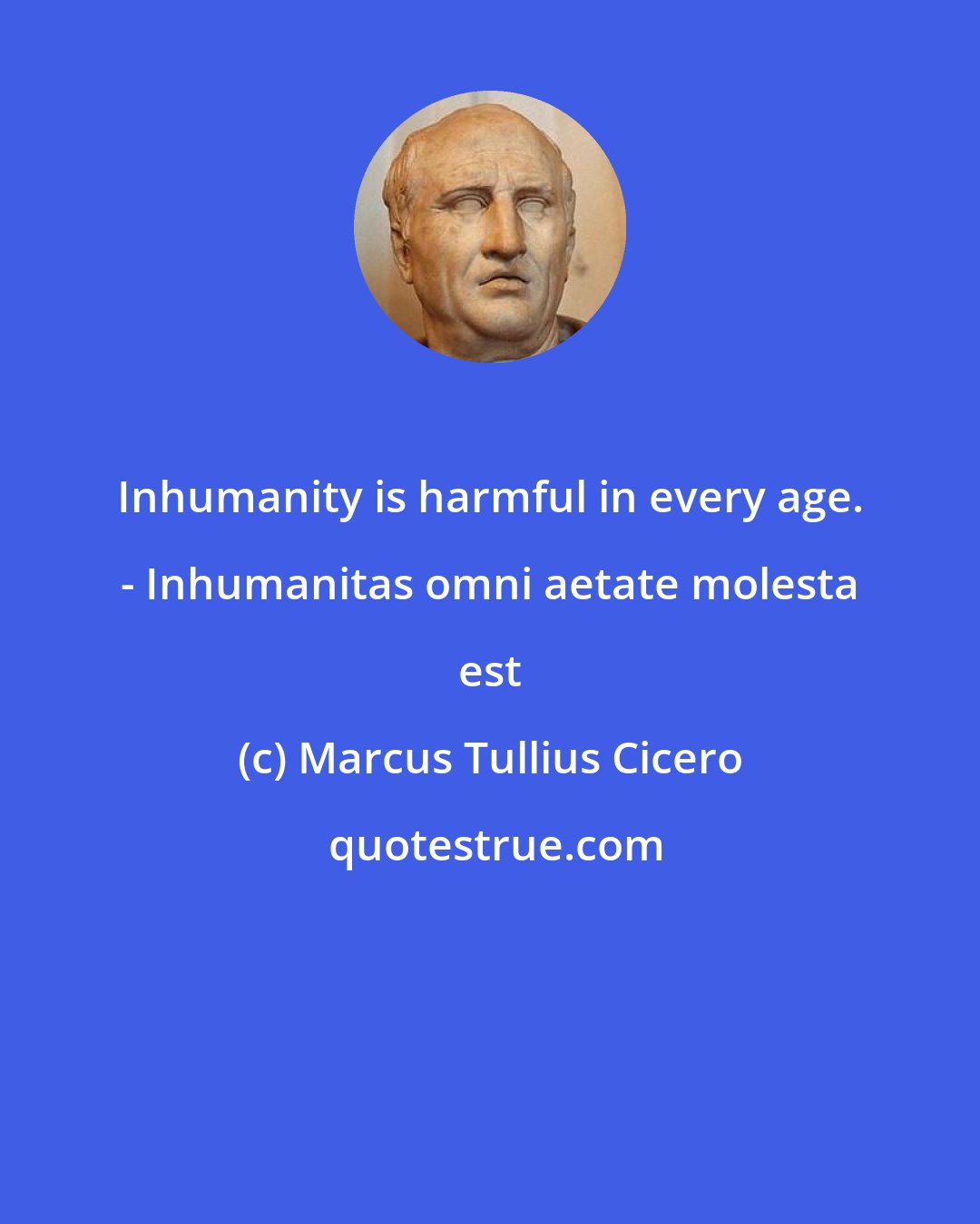 Marcus Tullius Cicero: Inhumanity is harmful in every age. - Inhumanitas omni aetate molesta est