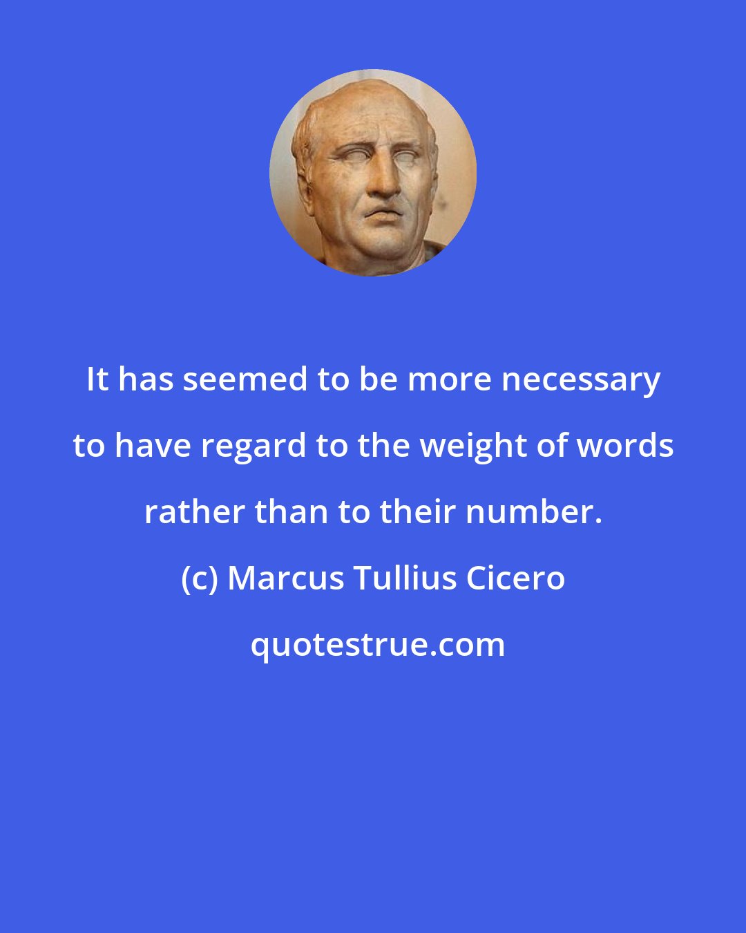 Marcus Tullius Cicero: It has seemed to be more necessary to have regard to the weight of words rather than to their number.