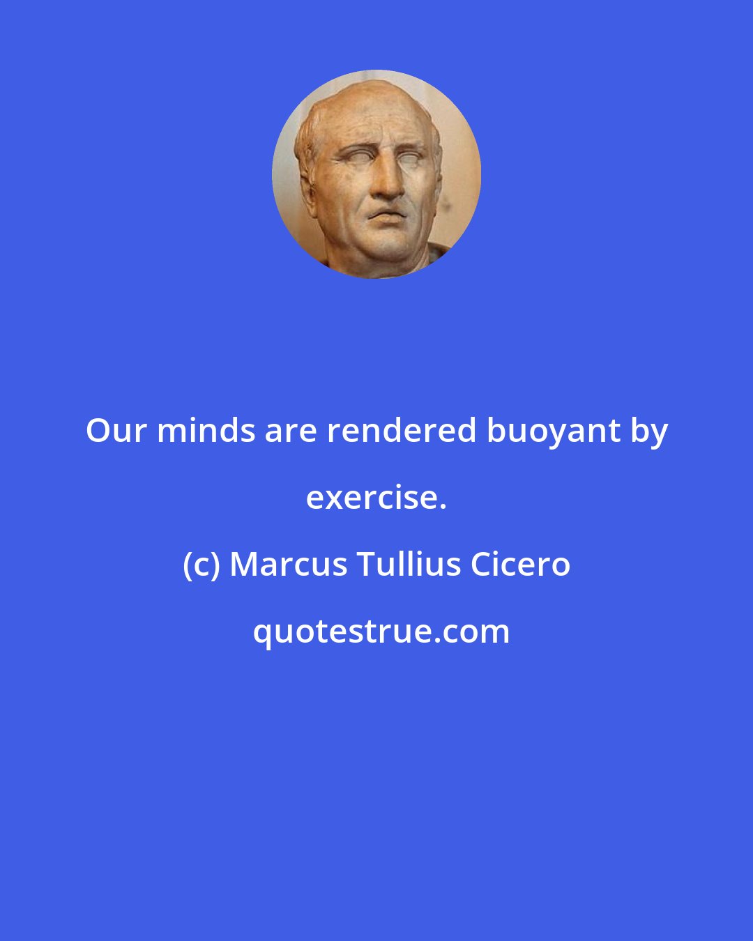 Marcus Tullius Cicero: Our minds are rendered buoyant by exercise.