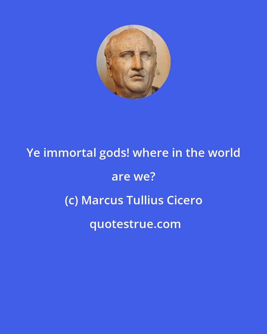 Marcus Tullius Cicero: Ye immortal gods! where in the world are we?