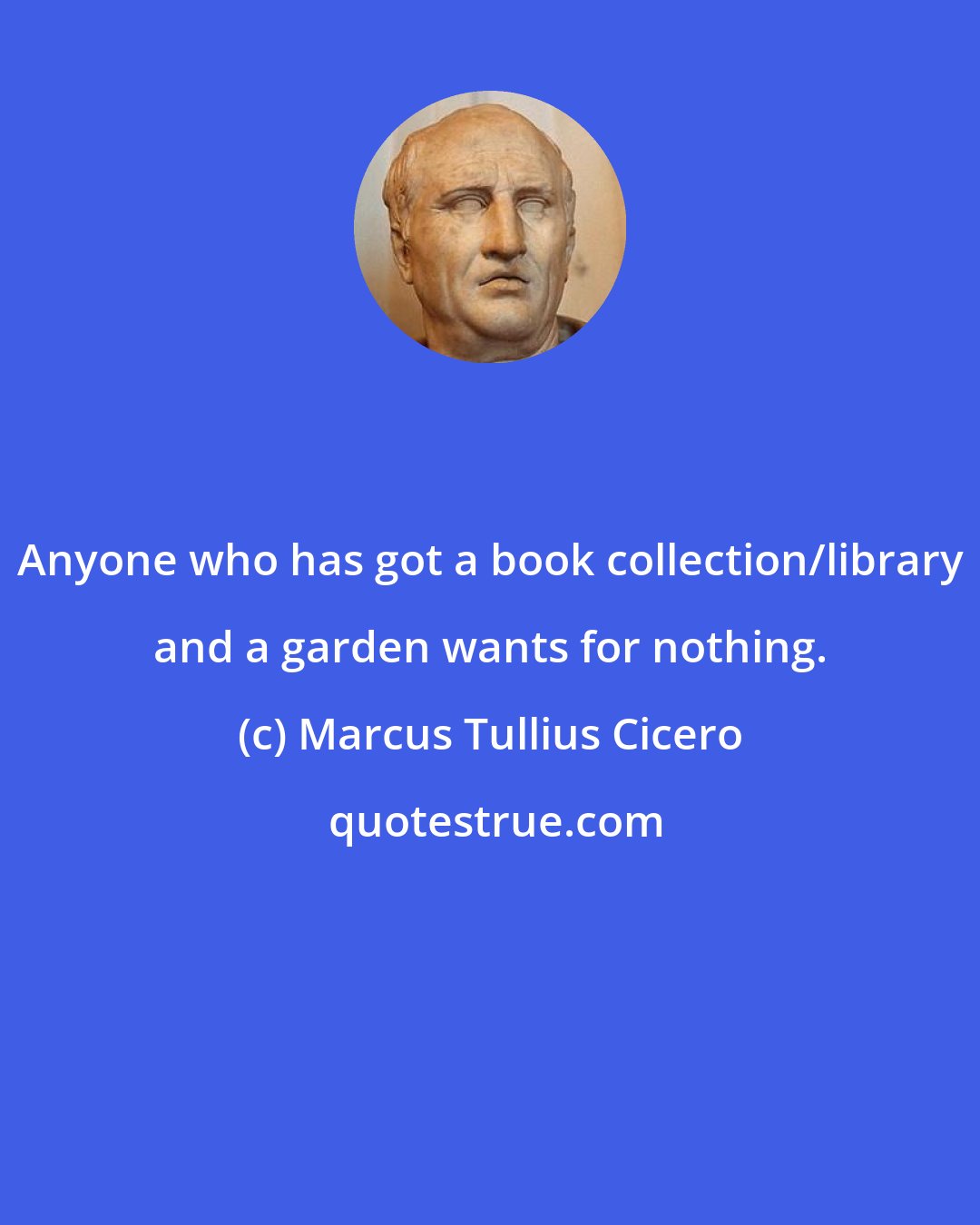 Marcus Tullius Cicero: Anyone who has got a book collection/library and a garden wants for nothing.