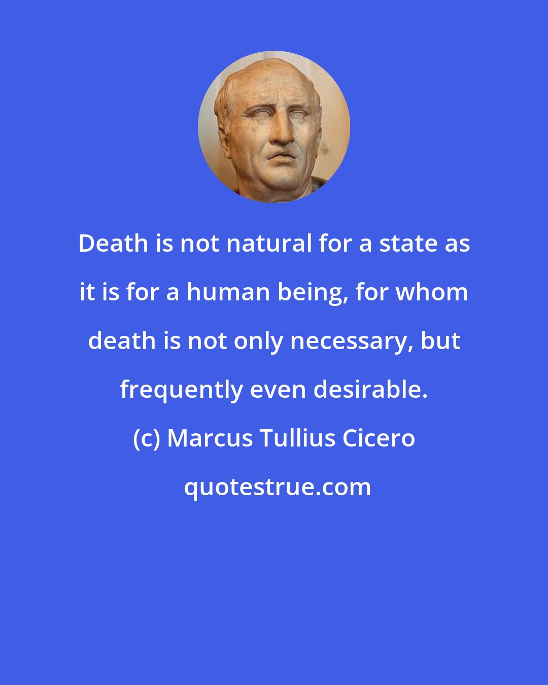 Marcus Tullius Cicero: Death is not natural for a state as it is for a human being, for whom death is not only necessary, but frequently even desirable.